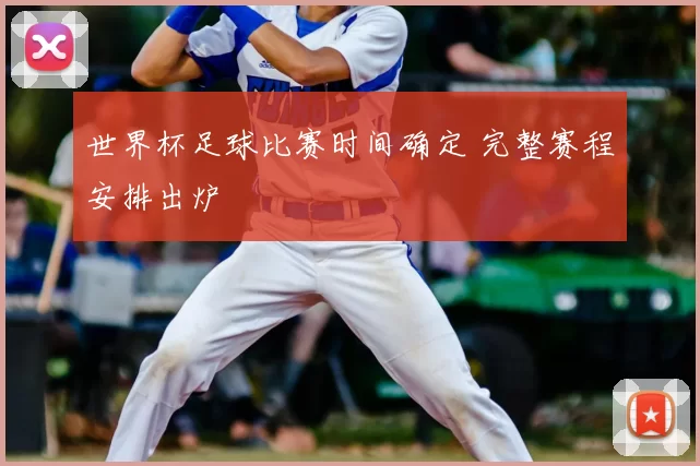世界杯足球比赛时间确定 完整赛程安排出炉