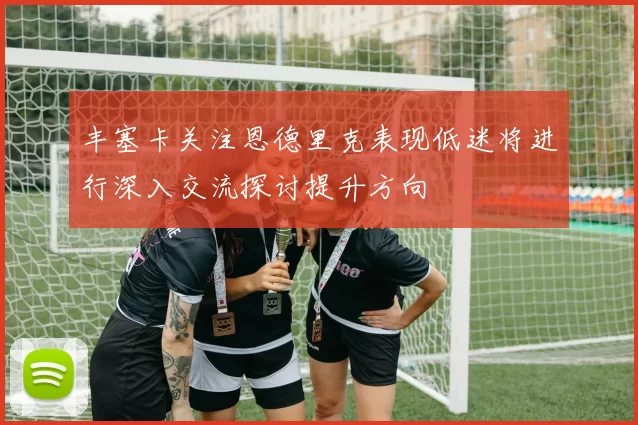 丰塞卡关注恩德里克表现低迷将进行深入交流探讨提升方向